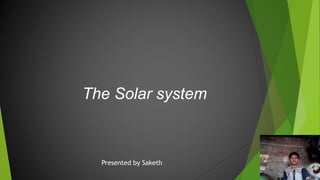 The Solar system
Presented by Saketh
 