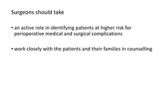 Surgeons should take
• an active role in identifying patients at higher risk for
perioperative medical and surgical complications
• work closely with the patients and their families in counselling
 