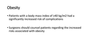 Obesity
• Patients with a body mass index of ≥40 kg/m2 had a
significantly increased risk of complications
• Surgeons should counsel patients regarding the increased
risks associated with obesity
 