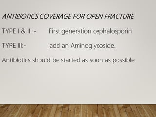 ANTIBIOTICS COVERAGE FOR OPEN FRACTURE
TYPE I & II :- First generation cephalosporin
TYPE III:- add an Aminoglycoside.
Antibiotics should be started as soon as possible
 