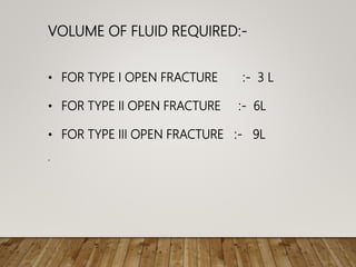 VOLUME OF FLUID REQUIRED:-
• FOR TYPE I OPEN FRACTURE :- 3 L
• FOR TYPE II OPEN FRACTURE :- 6L
• FOR TYPE III OPEN FRACTURE :- 9L
.
 