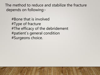 The method to reduce and stabilize the fracture
depends on following:-
#Bone that is involved
#Type of fracture
#The efficacy of the debridement
#patient`s general condition
#Surgeons choice.
 