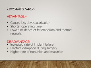 UNREAMED NAILS:-
ADVANTAGE:-
• Causes less devascularization
• Shorter operating time.
• Lower incidence of fat embolism and thermal
necrosis.
DISADVANTAGE:-
• Increased rate of implant failure
• Fracture disruption during surgery
• Higher rate of nonunion and malunion
 
