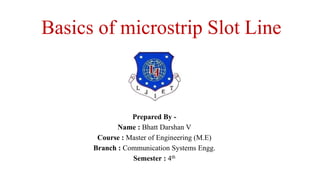 Basics of microstrip Slot Line
Prepared By -
Name : Bhatt Darshan V
Course : Master of Engineering (M.E)
Branch : Communication Systems Engg.
Semester : 4th
 