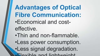 Advantages of Optical
Fibre Communication:
•Economical and cost-
effective.
•Thin and non-flammable.
•Less power consumption.
•Less signal degradation.
 