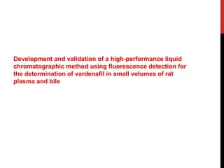 Development and validation of a high-performance liquid
chromatographic method using ﬂuorescence detection for
the determination of vardenaﬁl in small volumes of rat
plasma and bile
 