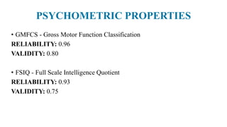 PSYCHOMETRIC PROPERTIES
• GMFCS - Gross Motor Function Classification
RELIABILITY: 0.96
VALIDITY: 0.80
• FSIQ - Full Scale Intelligence Quotient
RELIABILITY: 0.93
VALIDITY: 0.75
 