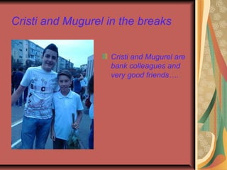 Cristi and Mugurel in the breaks
Cristi and Mugurel are
bank colleagues and
very good friends….

 