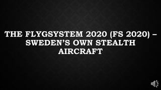 THE FLYGSYSTEM 2020 (FS 2020) –
SWEDEN’S OWN STEALTH
AIRCRAFT
 