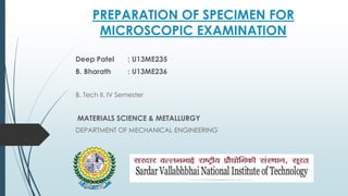 PREPARATION OF SPECIMEN FOR
MICROSCOPIC EXAMINATION
Deep Patel : U13ME235
B. Bharath : U13ME236
B. Tech II, IV Semester
MATERIALS SCIENCE & METALLURGY
DEPARTMENT OF MECHANICAL ENGINEERING
 