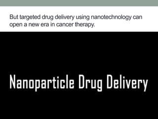 But targeted drug delivery using nanotechnology can
open a new era in cancer therapy.
 
