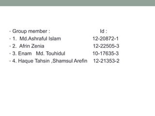 • Group member : Id :
• 1. Md.Ashraful Islam 12-20872-1
• 2. Afrin Zenia 12-22505-3
• 3. Enam Md. Touhidul 10-17635-3
• 4. Haque Tahsin ,Shamsul Arefin 12-21353-2
 