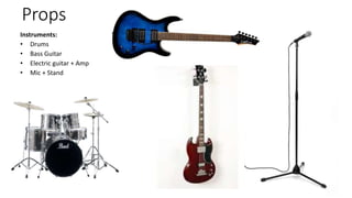 Props
Instruments:
• Drums
• Bass Guitar
• Electric guitar + Amp
• Mic + Stand
 