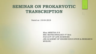 SEMINAR ON PROKARYOTIC
TRANSCRIPTION
BSC BIOTECHNOLOGY 4th Sem
FACULTY OF LIFE SCIENCES
JSS ACADEMY OF HIGHER EDUCATION & RESEARCH
MYSURU
Miss AMRITHA S R
1
Dated on :10-04-2018
 