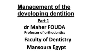 dr Maher FOUDA
Faculty of Dentistry
Mansoura Egypt
Professor of orthodontics
Part 1
Management of the
developing dentition
 