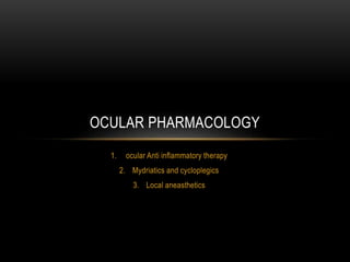 1. ocular Anti inflammatory therapy
2. Mydriatics and cycloplegics
3. Local aneasthetics
OCULAR PHARMACOLOGY
 
