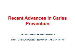 Recent Advances in Caries
Prevention
PRESENTED BY: ROSHNI MAURYA
DEPT. OF PEDODONTICS & PREVENTIVE DENTISTRY
 