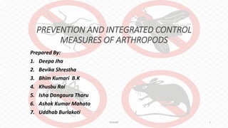 PREVENTION AND INTEGRATED CONTROL
MEASURES OF ARTHROPODS
Prepared By:
1. Deepa Jha
2. Bevika Shrestha
3. Bhim Kumari B.K
4. Khusbu Rai
5. Isha Dangaura Tharu
6. Ashok Kumar Mahato
7. Uddhab Burlakoti
Group4 1
 