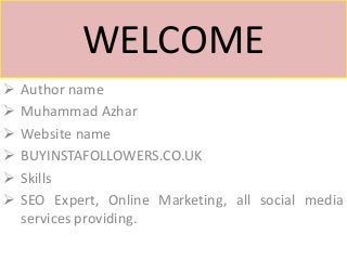 WELCOME
 Author name
 Muhammad Azhar
 Website name
 BUYINSTAFOLLOWERS.CO.UK
 Skills
 SEO Expert, Online Marketing, all social media
services providing.
 