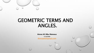 GEOMETRIC TERMS AND
ANGLES.
Amna A.E Abu Namous
5/10/2018
Amnaae6@gmail.com
 