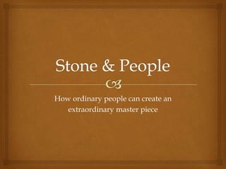 Stone & People How ordinary people can create an extraordinary master piece 