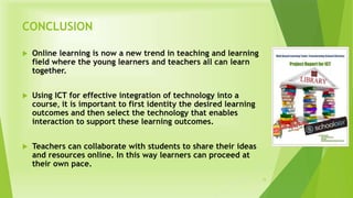 CONCLUSION
 Online learning is now a new trend in teaching and learning
field where the young learners and teachers all c...
