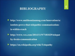 BIBLIOGRAPHY
 http://www.smithsonianmag.com/innovation/sc
ientists-prove-that-telepathic-communication-
is-within-reach
 http://www.vox.com/2014/11/9/7181029/telepat
hy-brain-communication
 https://en.wikipedia.org/wiki/Telepathy
6
 