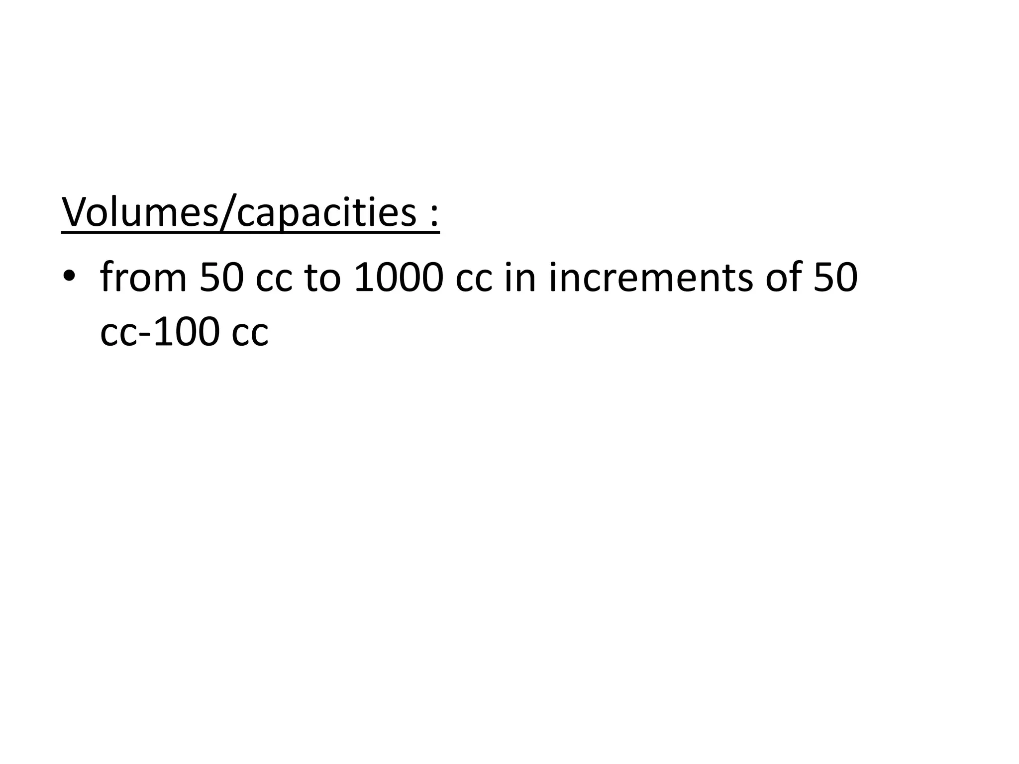Volumes/capacities :
• from 50 cc to 1000 cc in increments of 50
cc-100 cc
 