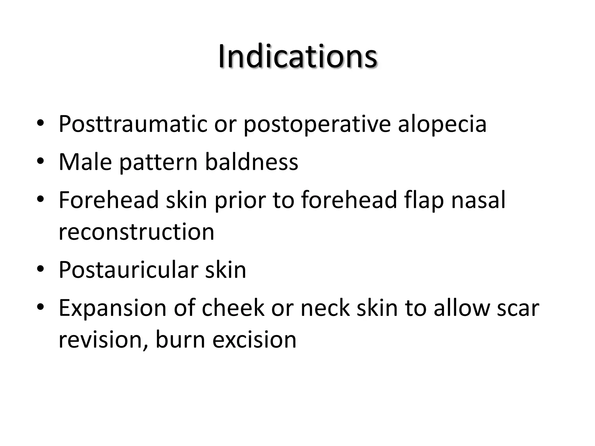 Indications
• Posttraumatic or postoperative alopecia
• Male pattern baldness
• Forehead skin prior to forehead flap nasal
reconstruction
• Postauricular skin
• Expansion of cheek or neck skin to allow scar
revision, burn excision
 