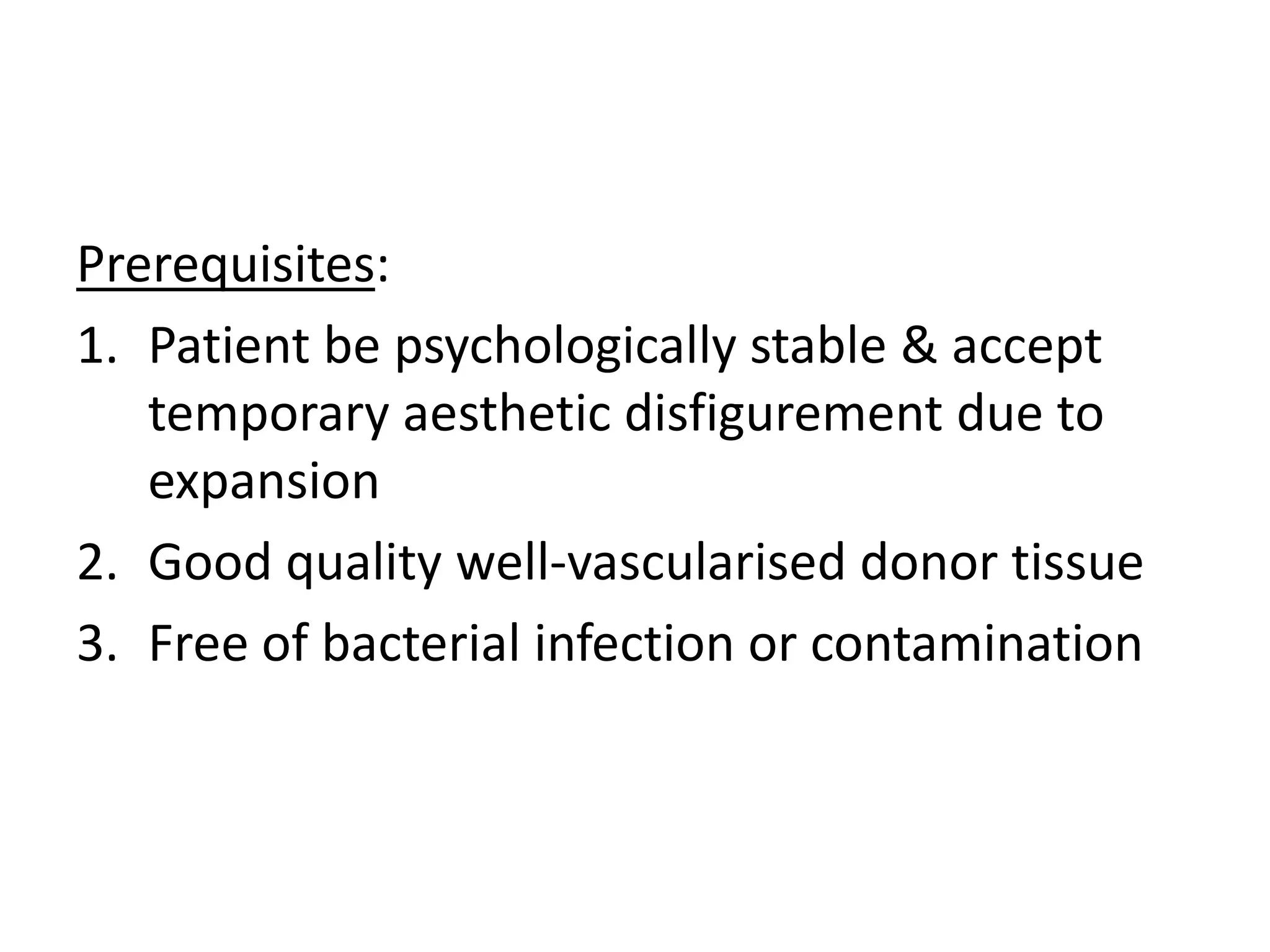 Prerequisites:
1. Patient be psychologically stable & accept
temporary aesthetic disfigurement due to
expansion
2. Good quality well-vascularised donor tissue
3. Free of bacterial infection or contamination
 