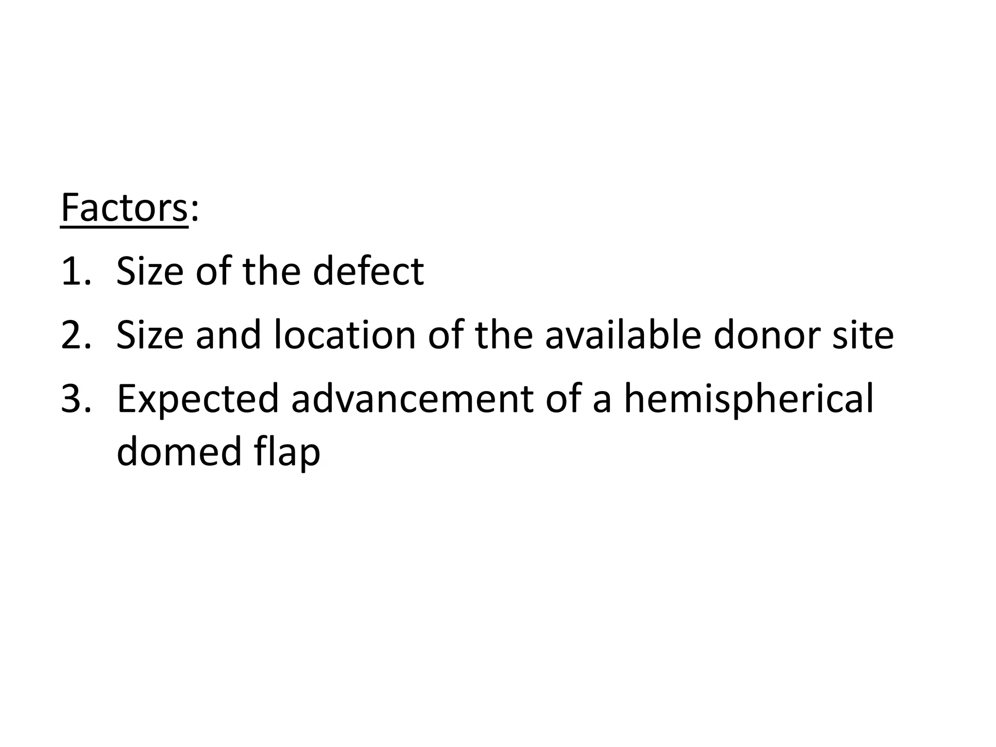 Factors:
1. Size of the defect
2. Size and location of the available donor site
3. Expected advancement of a hemispherical
domed flap
 