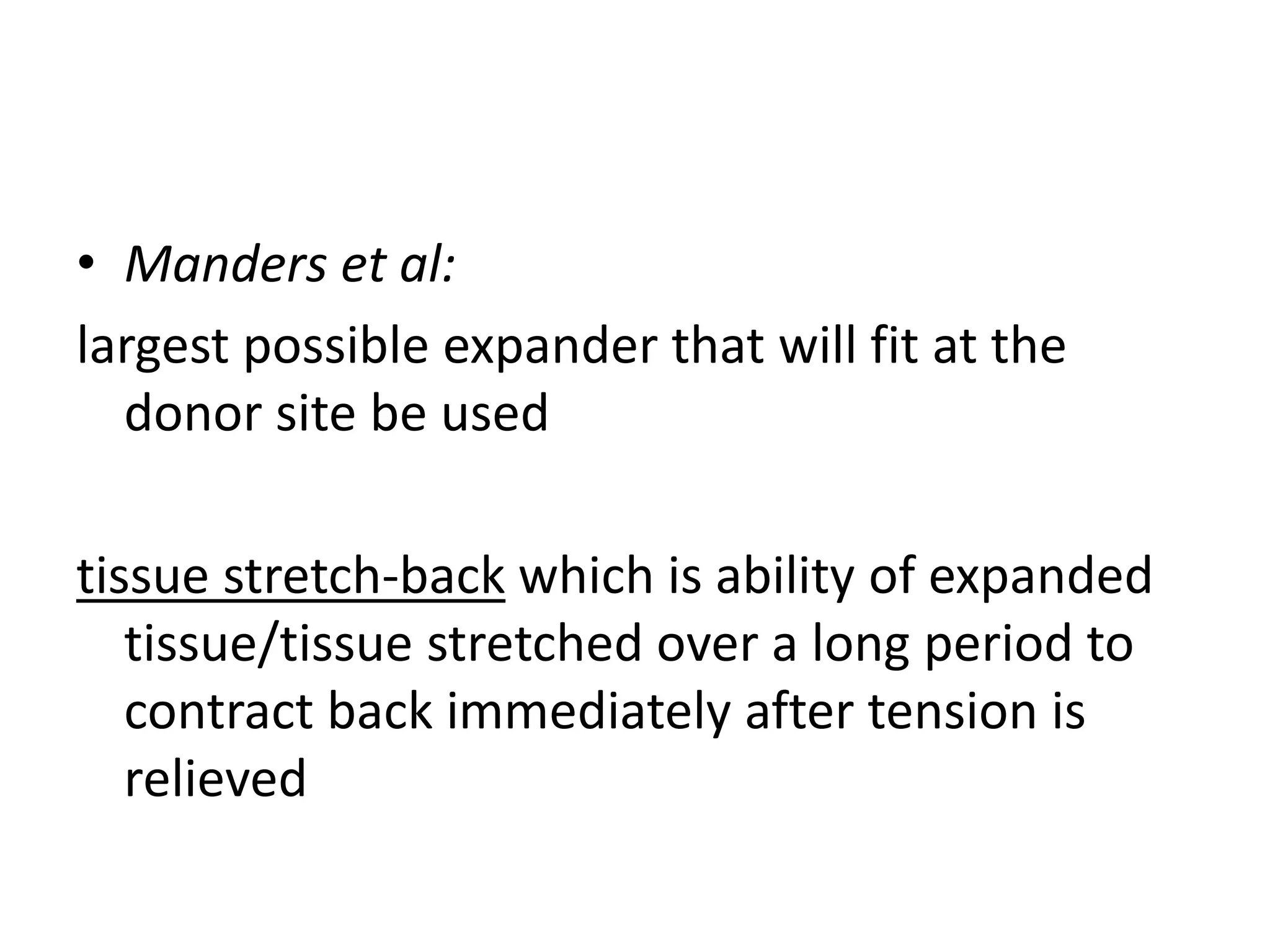 • Manders et al:
largest possible expander that will fit at the
donor site be used
tissue stretch-back which is ability of expanded
tissue/tissue stretched over a long period to
contract back immediately after tension is
relieved
 