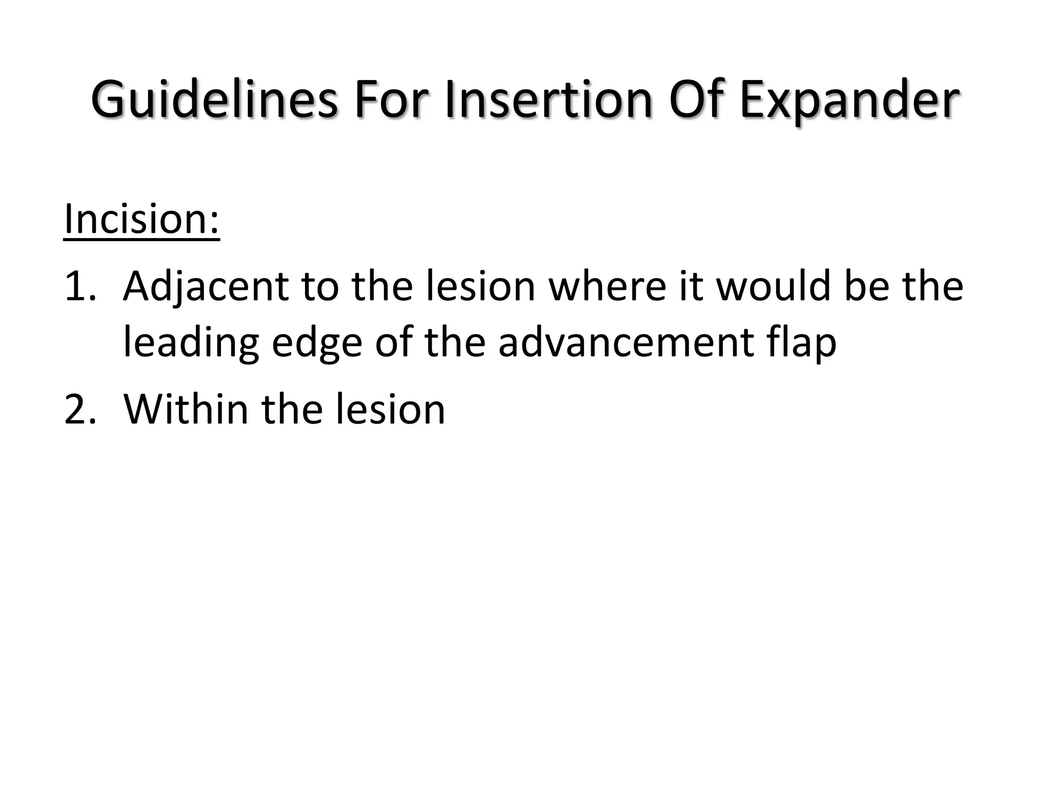 Guidelines For Insertion Of Expander
Incision:
1. Adjacent to the lesion where it would be the
leading edge of the advancement flap
2. Within the lesion
 