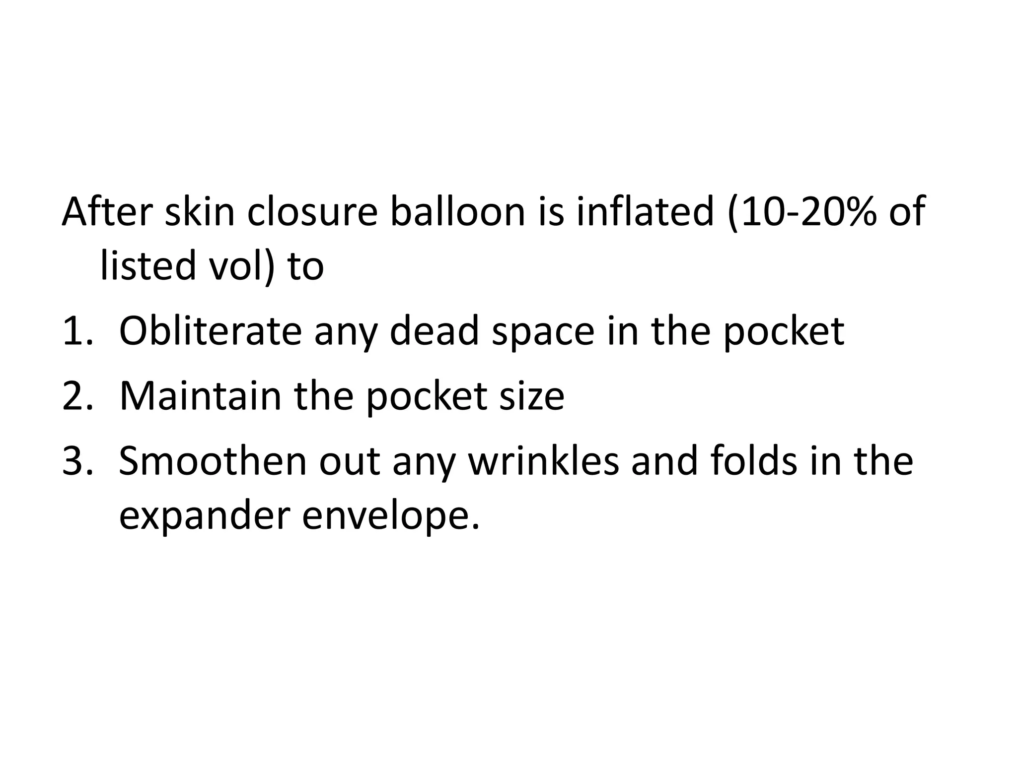 After skin closure balloon is inflated (10-20% of
listed vol) to
1. Obliterate any dead space in the pocket
2. Maintain the pocket size
3. Smoothen out any wrinkles and folds in the
expander envelope.
 