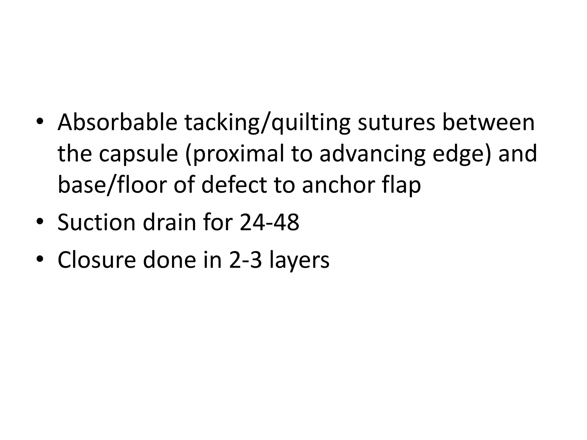 • Absorbable tacking/quilting sutures between
the capsule (proximal to advancing edge) and
base/floor of defect to anchor flap
• Suction drain for 24-48
• Closure done in 2-3 layers
 