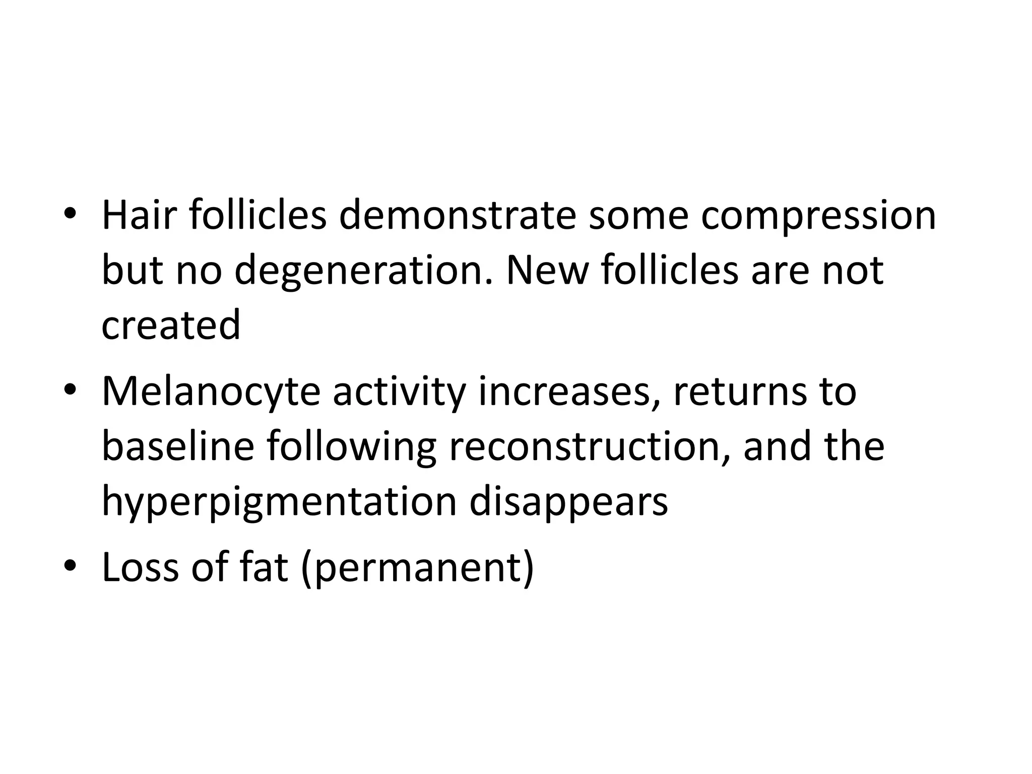 • Hair follicles demonstrate some compression
but no degeneration. New follicles are not
created
• Melanocyte activity increases, returns to
baseline following reconstruction, and the
hyperpigmentation disappears
• Loss of fat (permanent)
 