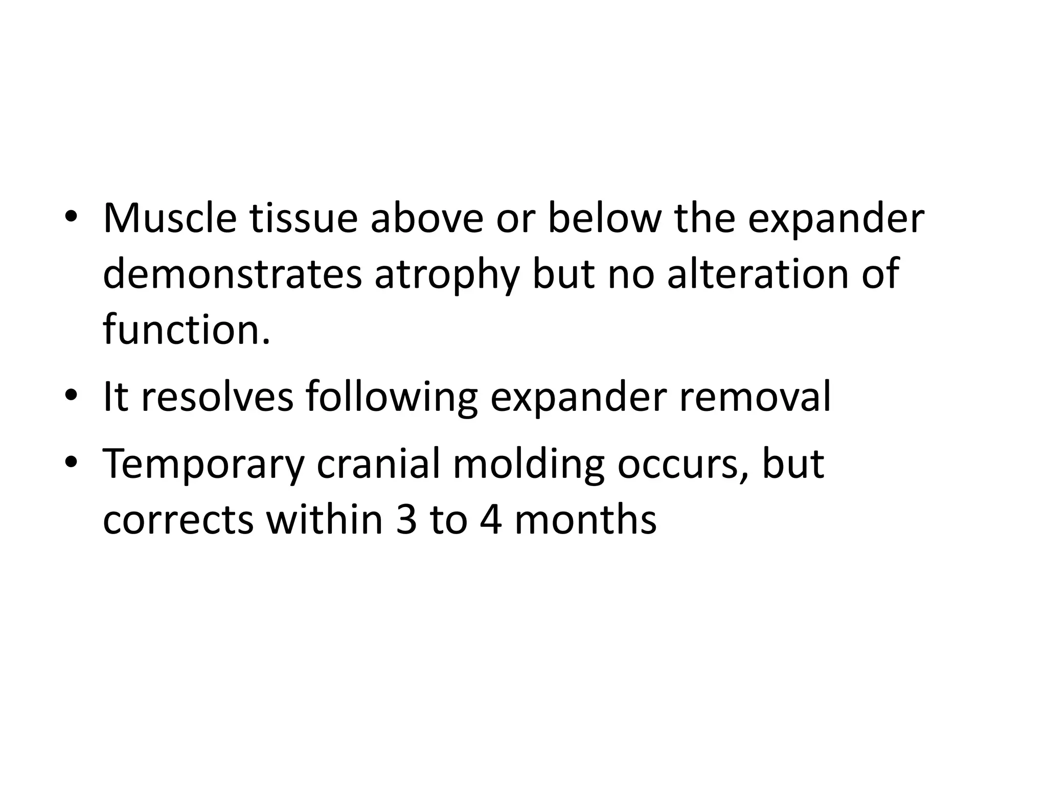 • Muscle tissue above or below the expander
demonstrates atrophy but no alteration of
function.
• It resolves following expander removal
• Temporary cranial molding occurs, but
corrects within 3 to 4 months
 