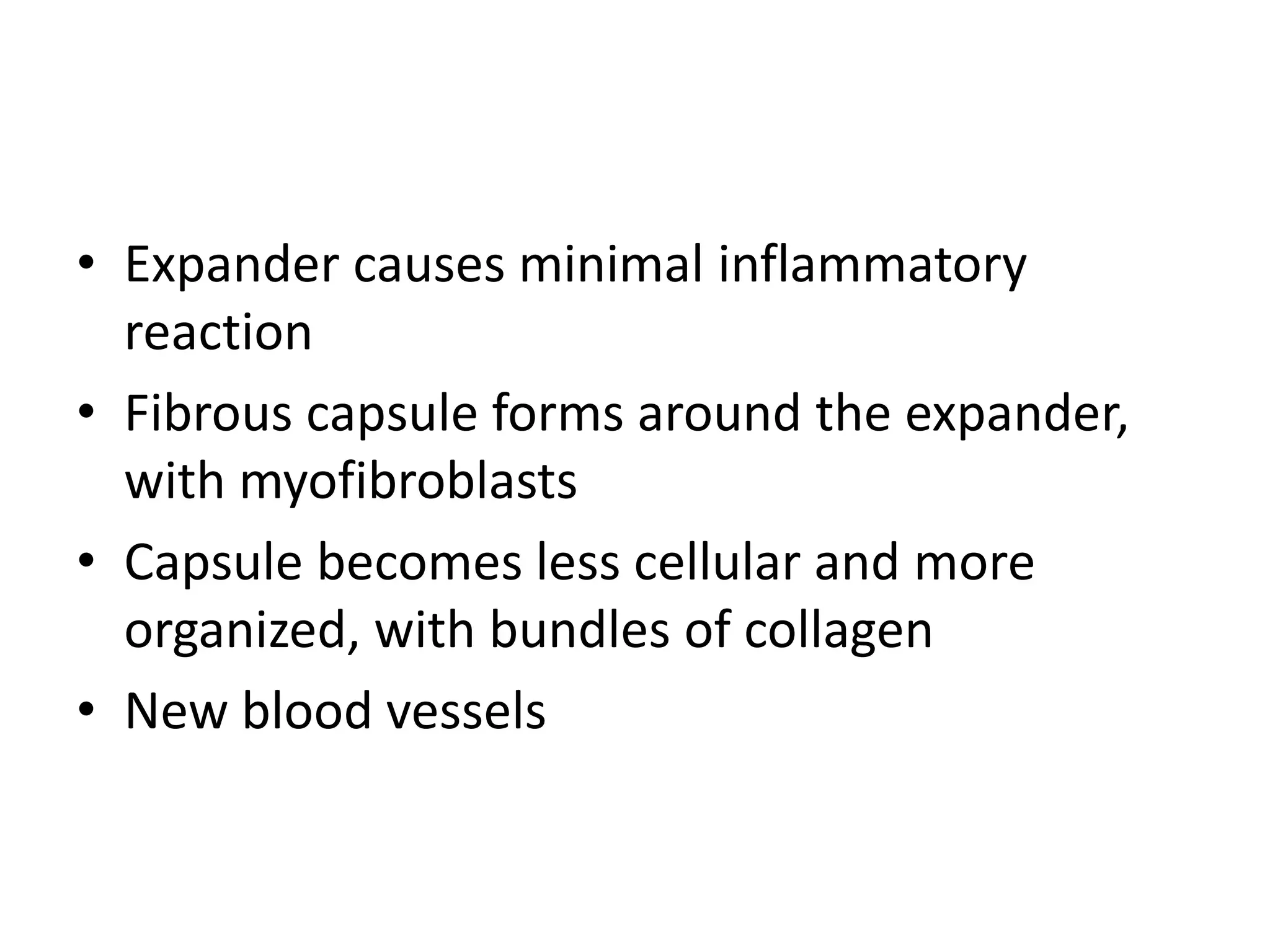• Expander causes minimal inflammatory
reaction
• Fibrous capsule forms around the expander,
with myofibroblasts
• Capsule becomes less cellular and more
organized, with bundles of collagen
• New blood vessels
 