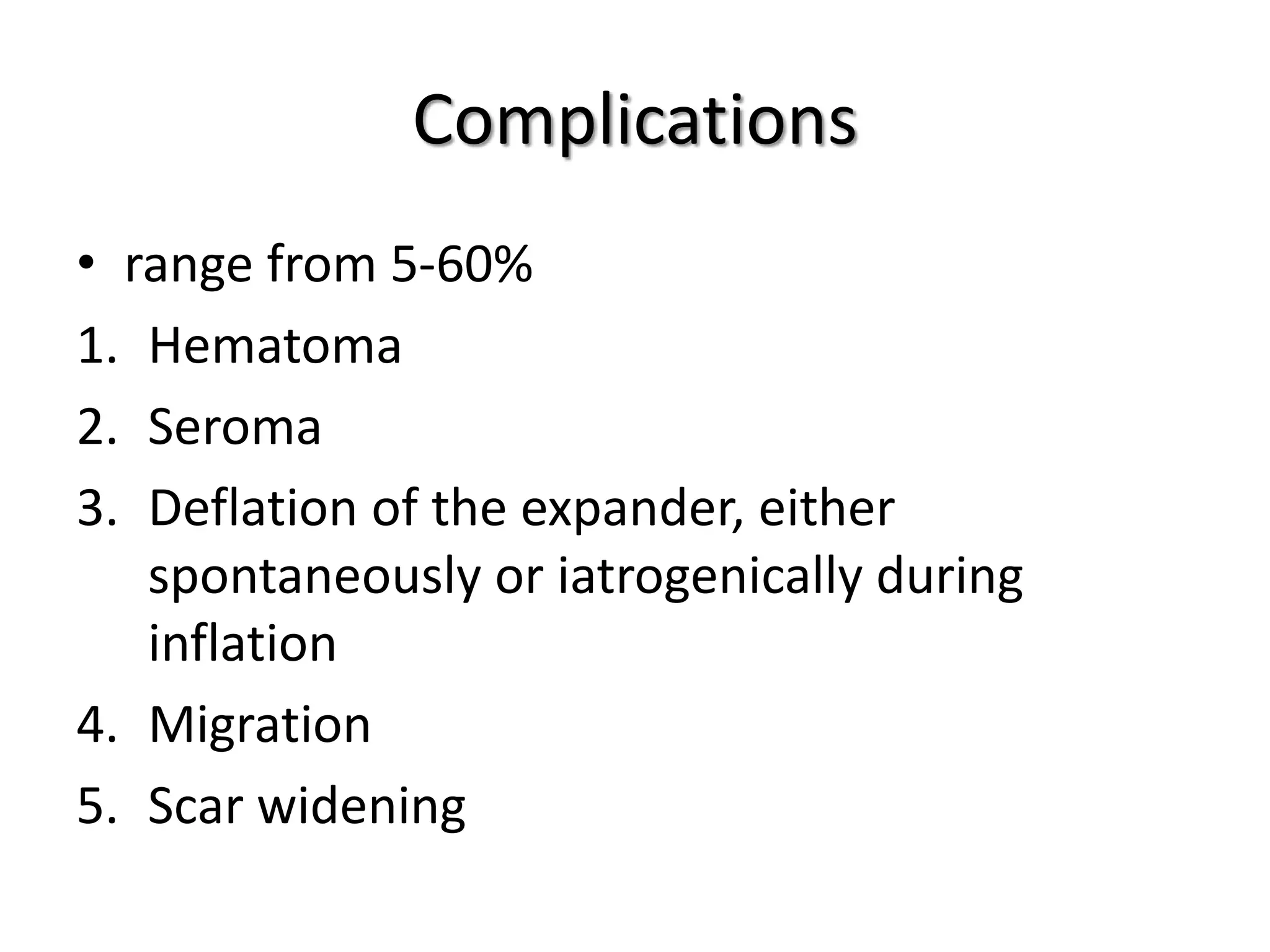 Complications
• range from 5-60%
1. Hematoma
2. Seroma
3. Deflation of the expander, either
spontaneously or iatrogenically during
inflation
4. Migration
5. Scar widening
 