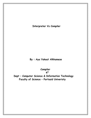 Interpreter Vs Compiler




            By : Aya Yakout Alkhamese



                      Compiler
                           4th
Dept : Computer Science & Information Technology
    Faculty of Science – Portsaid Univeristy
 