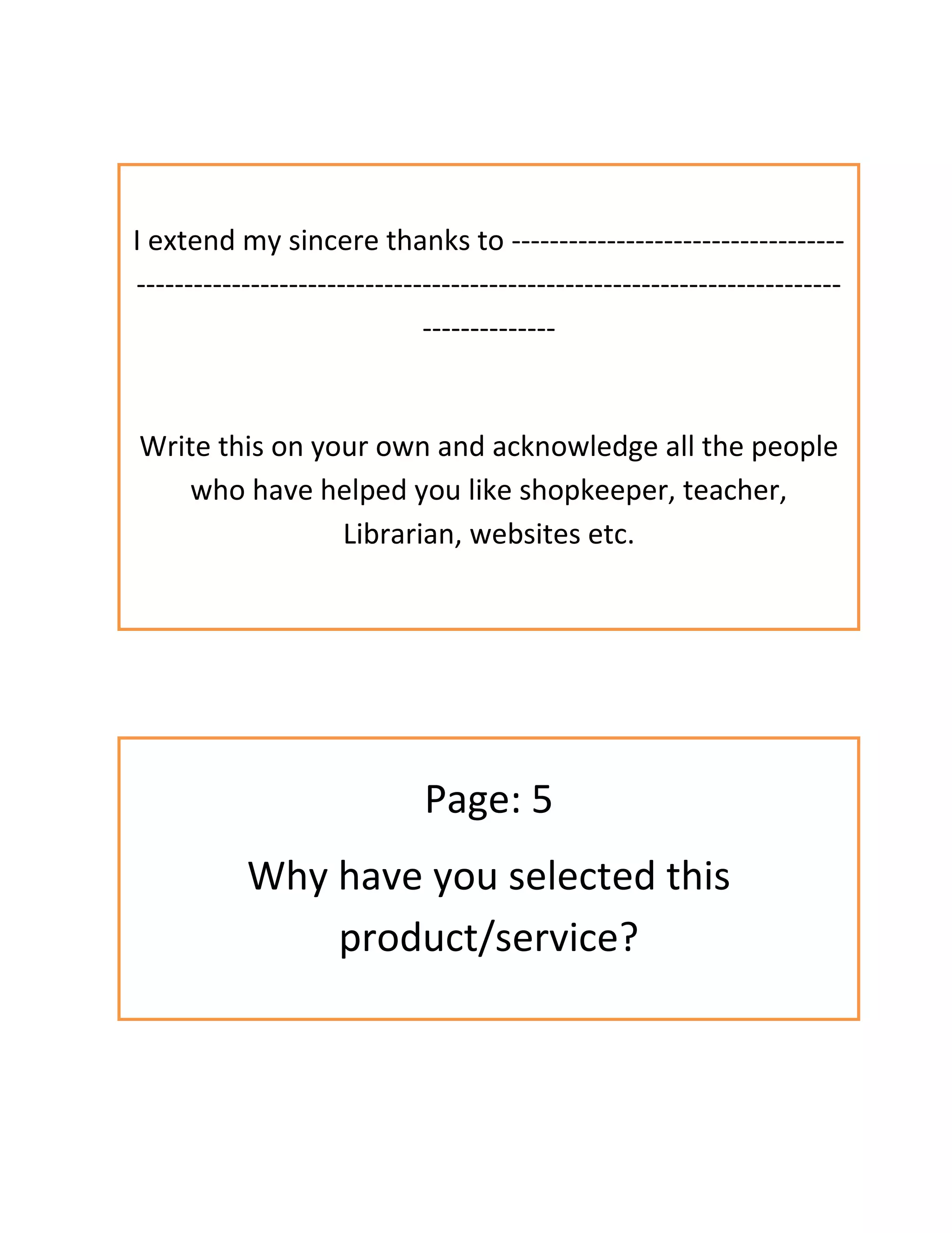 I extend my sincere thanks to -----------------------------------
--------------------------------------------------------------------------
--------------
Write this on your own and acknowledge all the people
who have helped you like shopkeeper, teacher,
Librarian, websites etc.
Page: 5
Why have you selected this
product/service?
 