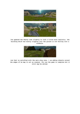 Ive updated the Shanty town slightly to look a little more realistic, the
building which was mostly clipping into the ground is now falling into a
sinkhole.
now that im satisfied with the main play area, i am adding objects around
the edges of he map to act as scenery. For now the game is complete but it
still may be edited.
 