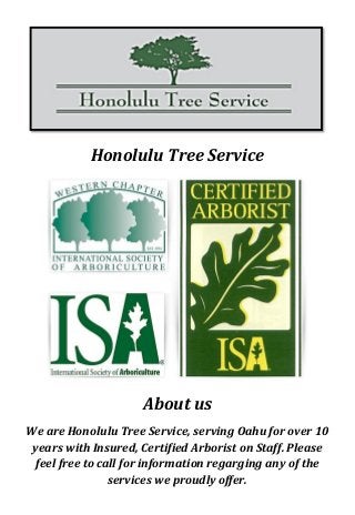 Honolulu Tree Service
About us
We are Honolulu Tree Service, serving Oahu for over 10
years with Insured, Certified Arborist on Staff. Please
feel free to call for information regarging any of the
services we proudly offer.
 