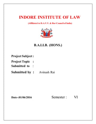 INDORE INSTITUTE OF LAW
(Affiliated to D.A.V.V. & Bar Council of India)
{{
B.A.LLB. (HONS.)
Project Subject :
Project Topic :
Submitted to :
Submitted by : Avinash Rai
Date-:01/06/2016 Semester : VI
 