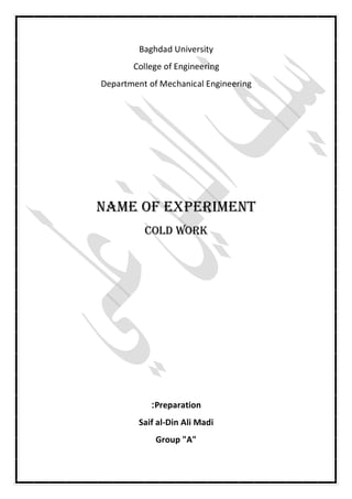 Baghdad University
College of Engineering
Department of Mechanical Engineering
Name of experiment
cold work
Preparation:
Saif al-Din Ali Madi
Group "A"
 