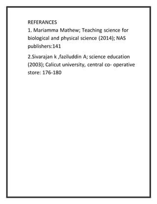 REFERANCES
1. Mariamma Mathew; Teaching science for
biological and physical science (2014); NAS
publishers:141
2.Sivarajan k ,faziluddin A; science education
(2003); Calicut university, central co- operative
store: 176-180
 