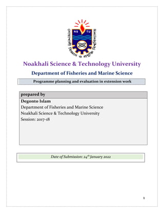 1
Noakhali Science & Technology University
Department of Fisheries and Marine Science
Programme planning and evaluation in extension work
prepared by
Degonto Islam
Department of Fisheries and Marine Science
Noakhali Science & Technology University
Session: 2017-18
Date of Submission: 24th
January 2022
 