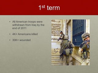 1st term
• All American troops were
withdrawn from Iraq by the
end of 2011
• 4K+ Americans killed
• 30K+ wounded
 