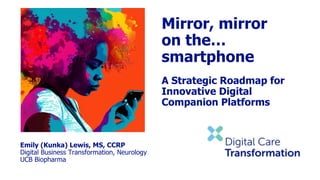 Emily (Kunka) Lewis, MS, CCRP
Digital Business Transformation, Neurology
UCB Biopharma
Mirror, mirror
on the…
smartphone
A Strategic Roadmap for
Innovative Digital
Companion Platforms
 