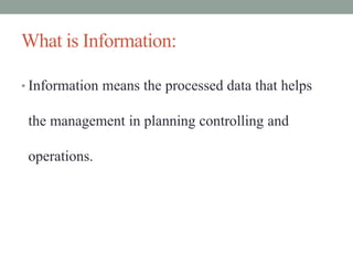 What is Information:
• Information means the processed data that helps
the management in planning controlling and
operations.
 